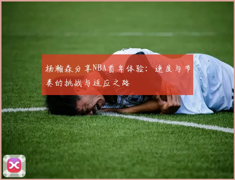 杨瀚森分享NBA首年体验：速度与节奏的挑战与适应之路