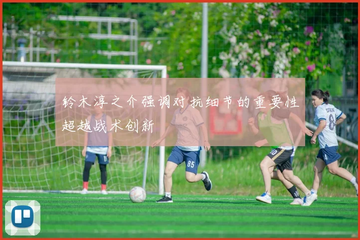 铃木淳之介强调对抗细节的重要性超越战术创新