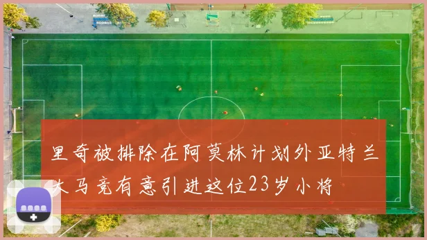 里奇被排除在阿莫林计划外亚特兰大马竞有意引进这位23岁小将