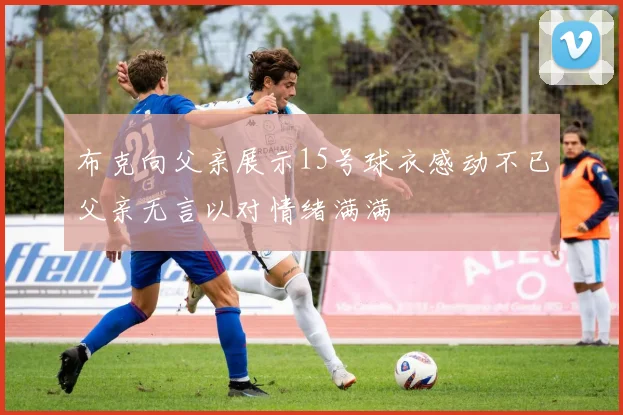 布克向父亲展示15号球衣感动不已父亲无言以对情绪满满