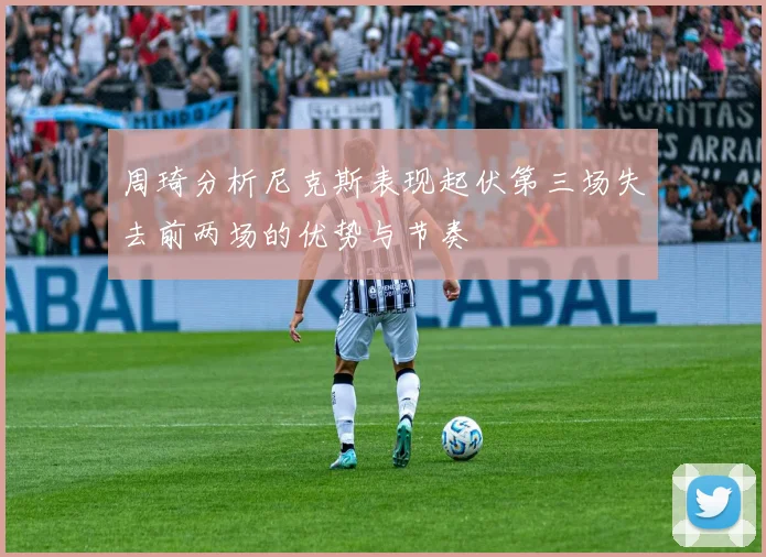 周琦分析尼克斯表现起伏第三场失去前两场的优势与节奏