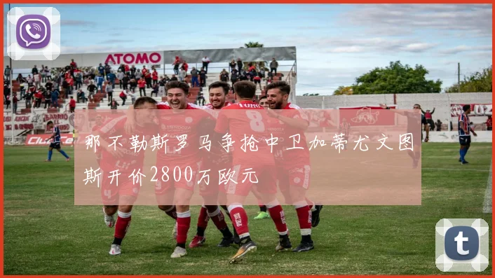 那不勒斯罗马争抢中卫加蒂尤文图斯开价2800万欧元