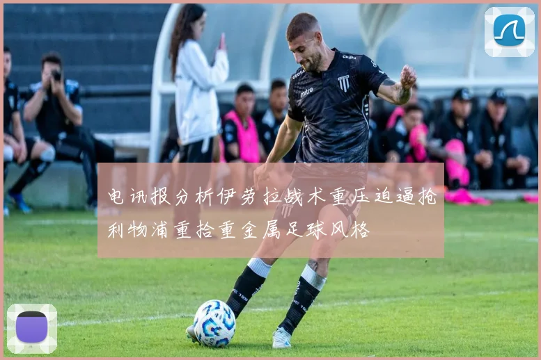电讯报分析伊劳拉战术重压迫逼抢利物浦重拾重金属足球风格