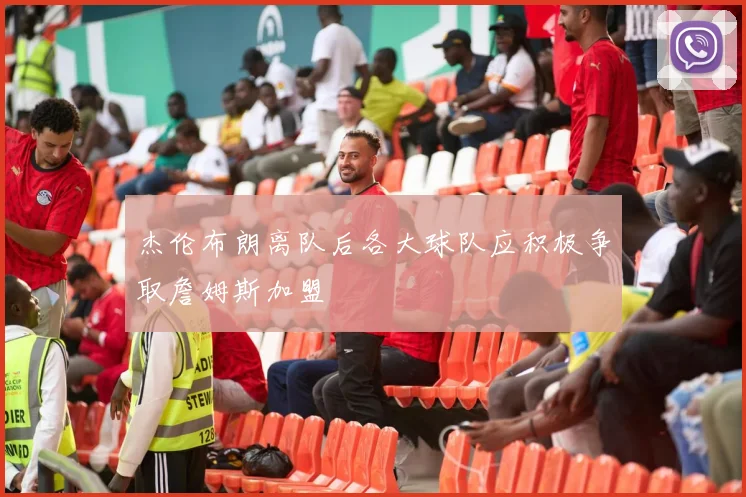 杰伦布朗离队后各大球队应积极争取詹姆斯加盟