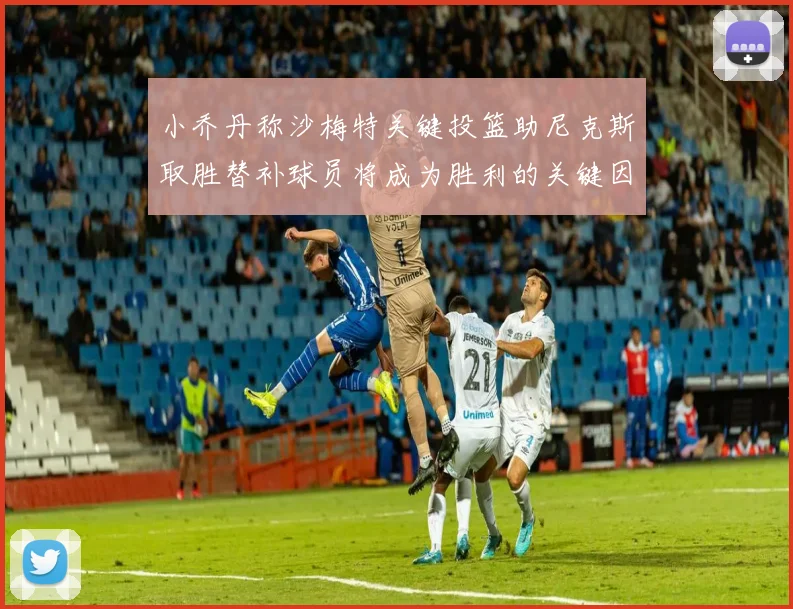 小乔丹称沙梅特关键投篮助尼克斯取胜替补球员将成为胜利的关键因素