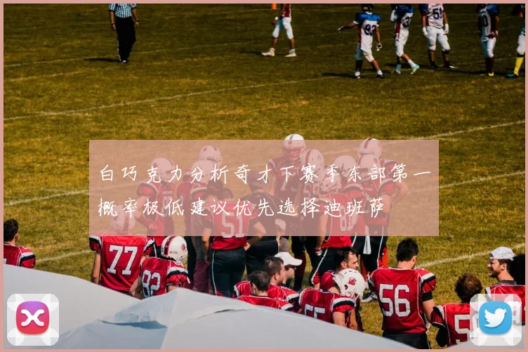 白巧克力分析奇才下赛季东部第一概率极低建议优先选择迪班萨