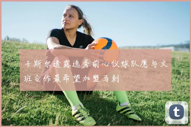 卡斯尔透露选秀前心仪球队愿与文班合作最希望加盟马刺